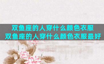 双鱼座的人穿什么颜色衣服 双鱼座的人穿什么颜色衣服最好